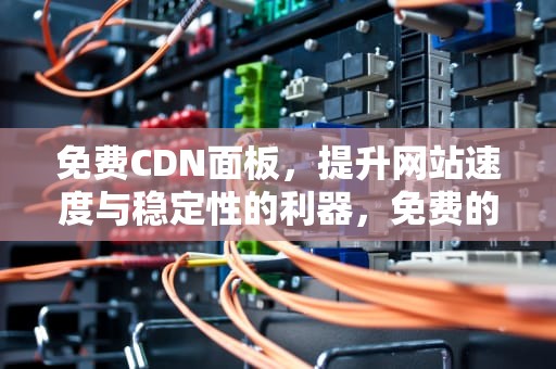 免费CDN面板，提升网站速度与稳定性的利器，免费的cdn