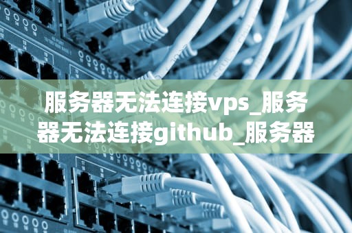 服务器无法连接vps_服务器无法连接github_服务器无法连接VPS的解决策略