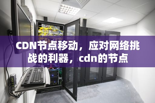 CDN节点移动，应对网络挑战的利器，cdn的节点