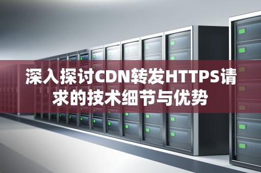 深入探讨CDN转发HTTPS请求的技术细节与优势