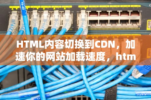 HTML内容切换到CDN，加速你的网站加载速度，html切换页面效果