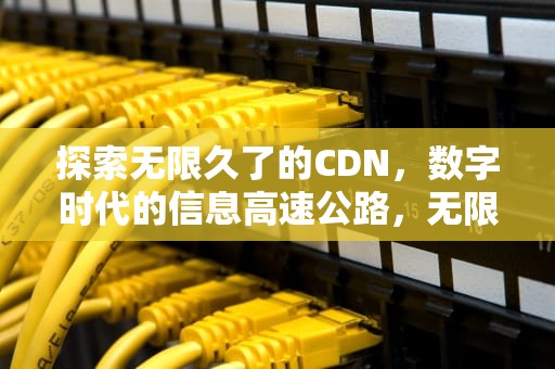 探索无限久了的CDN，数字时代的信息高速公路，无限cdez