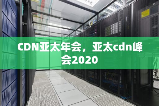 CDN亚太年会，亚太cdn峰会2020