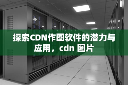 探索CDN作图软件的潜力与应用，cdn 图片