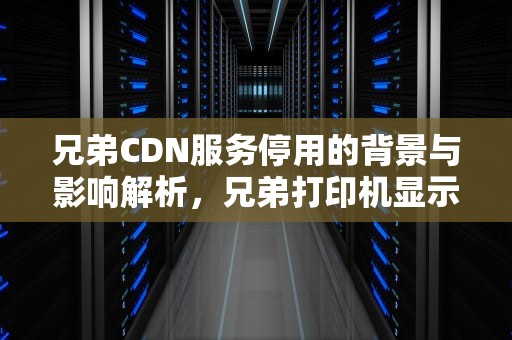 兄弟CDN服务停用的背景与影响解析，兄弟打印机显示已暂停怎么取消