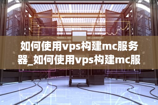 如何使用vps构建mc服务器_如何使用vps构建mc服务器端口_如何使用VPS构建Minecraft服务器