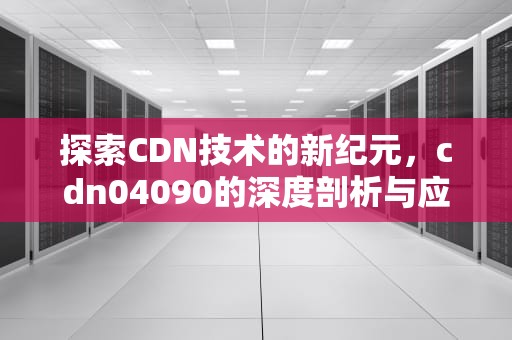 探索CDN技术的新纪元，cdn04090的深度剖析与应用