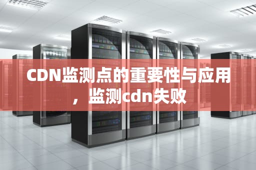 CDN监测点的重要性与应用，监测cdn失败