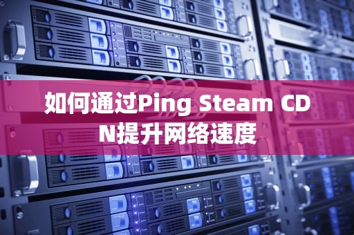 如何通过Ping Steam CDN提升网络速度
