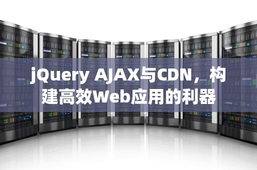 jQuery AJAX与CDN，构建高效Web应用的利器