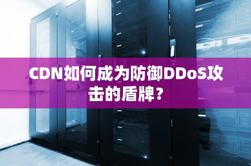 CDN如何成为防御DDoS攻击的盾牌？