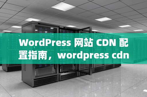 WordPress 网站 CDN 配置指南，wordpress cdn插件