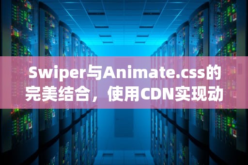 Swiper与Animate.css的完美结合，使用CDN实现动态滑动效果