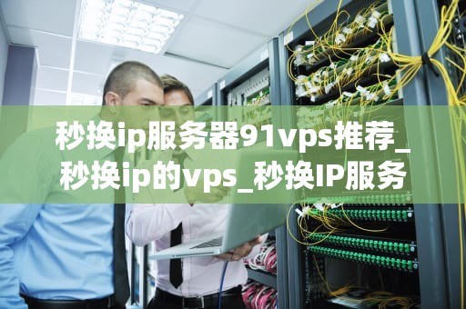 秒换ip服务器91vps推荐_秒换ip的vps_秒换IP服务器91vps推荐