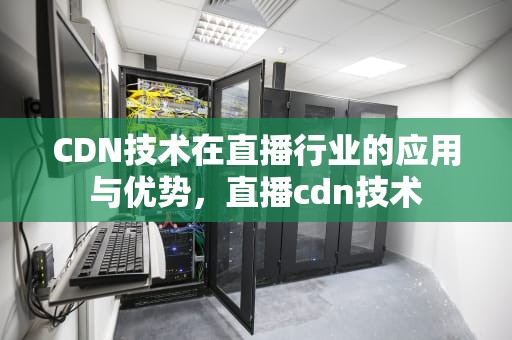 CDN技术在直播行业的应用与优势，直播cdn技术
