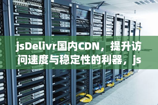jsDelivr国内CDN，提升访问速度与稳定性的利器，jsdelivr国内镜像