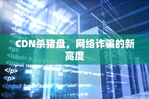 CDN杀猪盘，网络诈骗的新高度