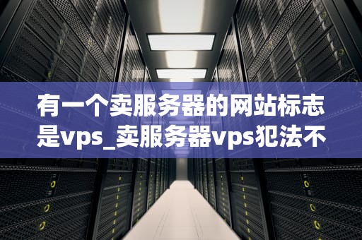 有一个卖服务器的网站标志是vps_卖服务器vps犯法不_VPS服务器：构建强大网络基础设施的关键