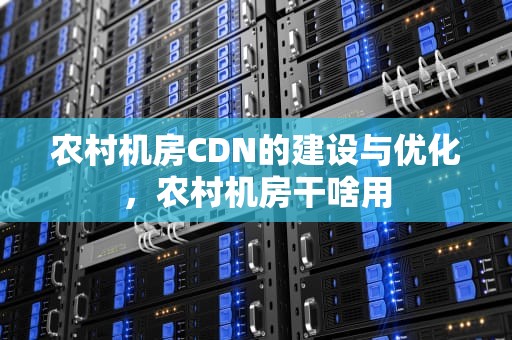 农村机房CDN的建设与优化，农村机房干啥用