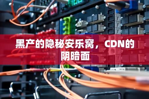 黑产的隐秘安乐窝，CDN的阴暗面