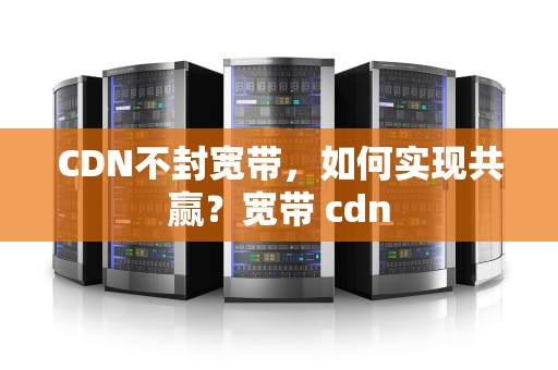 CDN不封宽带，如何实现共赢？宽带 cdn