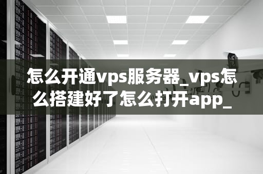 怎么开通vps服务器_vps怎么搭建好了怎么打开app_如何开通VPS服务器
