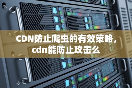 CDN防止爬虫的有效策略，cdn能防止攻击么