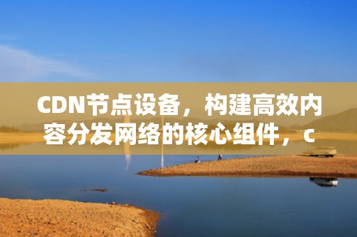 CDN节点设备，构建高效内容分发网络的核心组件，cdn节点设备哪里买
