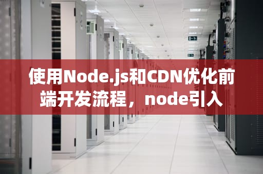 使用Node.js和CDN优化前端开发流程，node引入