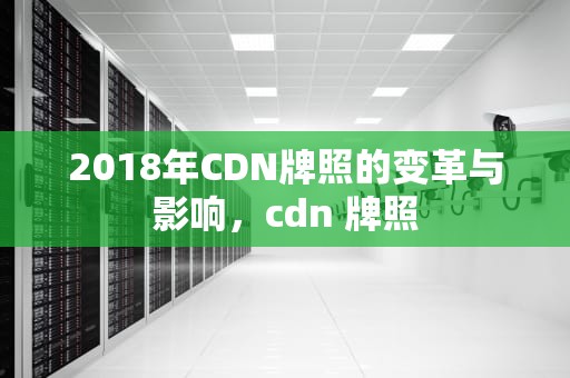 2018年CDN牌照的变革与影响，cdn 牌照