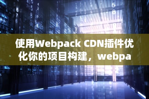 使用Webpack CDN插件优化你的项目构建，webpack cdn配置