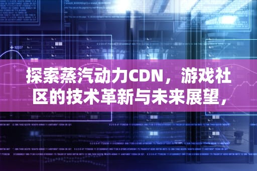 探索蒸汽动力CDN，游戏社区的技术革新与未来展望，蒸汽动力风扇 科学小制作