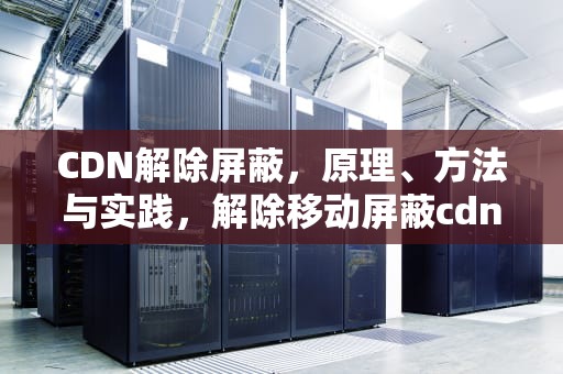 CDN解除屏蔽，原理、方法与实践，解除移动屏蔽cdn