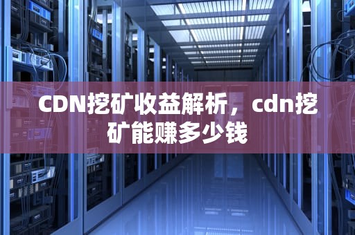 CDN挖矿收益解析，cdn挖矿能赚多少钱
