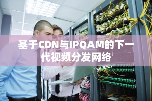 基于CDN与IPQAM的下一代视频分发网络