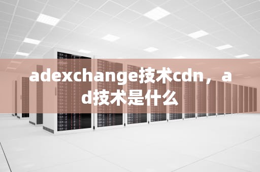 adexchange技术cdn，ad技术是什么