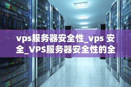 vps服务器安全性_vps 安全_VPS服务器安全性的全面探讨