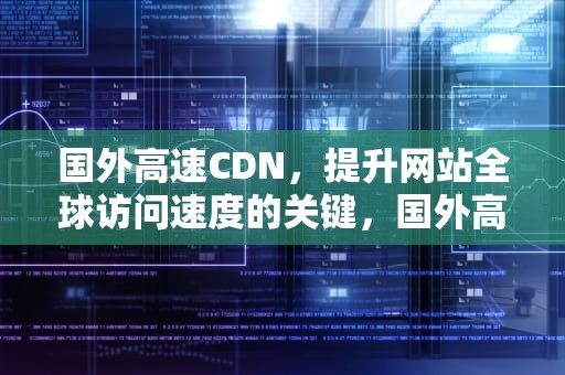 国外高速CDN，提升网站全球访问速度的关键，国外高速路收费吗?