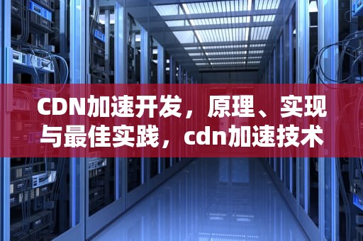 CDN加速开发，原理、实现与最佳实践，cdn加速技术