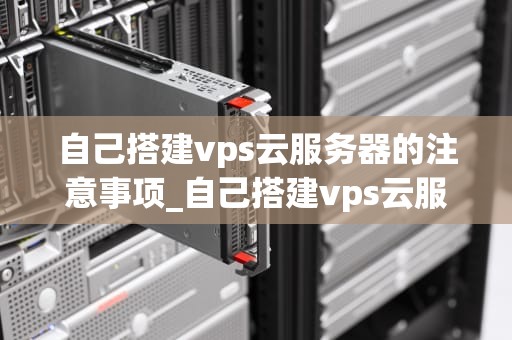 自己搭建vps云服务器的注意事项_自己搭建vps云服务器的注意事项有哪些_自己搭建VPS云服务器的注意事项