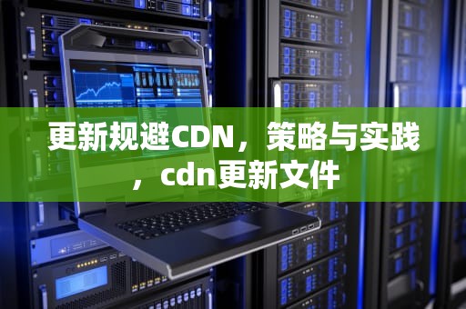 更新规避CDN，策略与实践，cdn更新文件