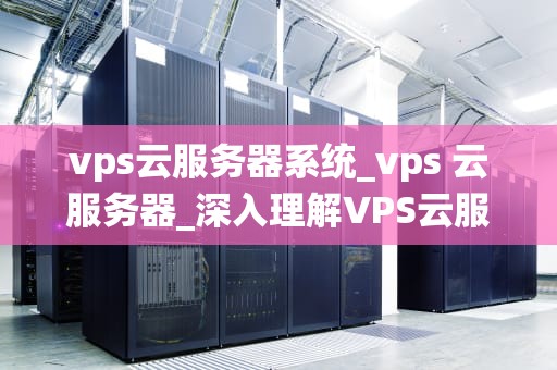 vps云服务器系统_vps 云服务器_深入理解VPS云服务器系统