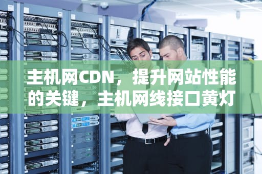 主机网CDN，提升网站性能的关键，主机网线接口黄灯闪烁