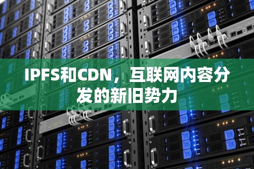 IPFS和CDN，互联网内容分发的新旧势力
