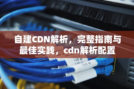 自建CDN解析，完整指南与最佳实践，cdn解析配置