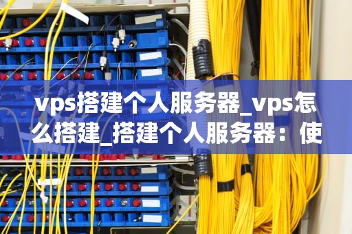 vps搭建个人服务器_vps怎么搭建_搭建个人服务器：使用VPS的全面指南