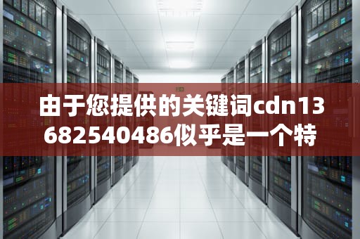 由于您提供的关键词cdn13682540486似乎是一个特定的数字串，并不直接对应于任何广为人知的事件、人物或产品，因此目前没有搜索到具体信息。不过，根据一般经验和常识，为您提供一些可能的方向和建议