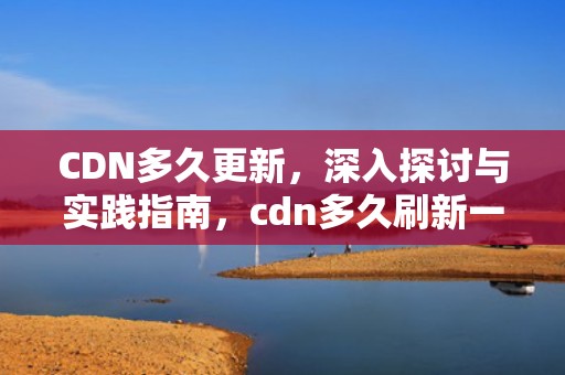 CDN多久更新，深入探讨与实践指南，cdn多久刷新一次