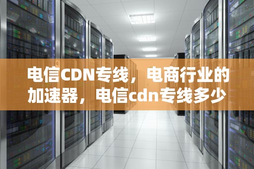 电信CDN专线，电商行业的加速器，电信cdn专线多少钱