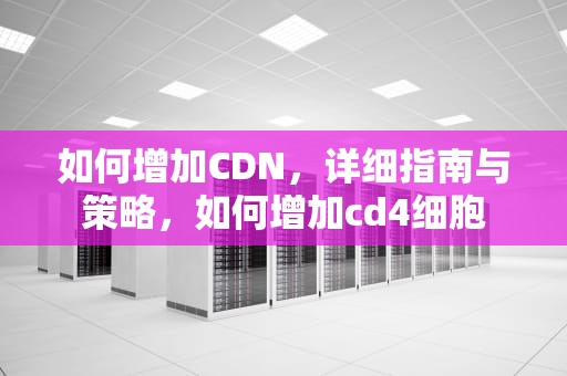 如何增加CDN，详细指南与策略，如何增加cd4细胞